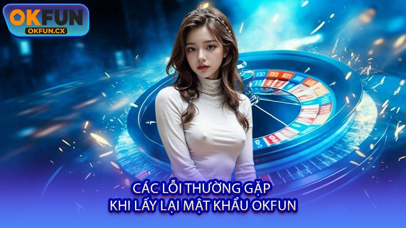 Các Lỗi Thường Gặp Khi Lấy Lại Mật Khẩu OKFUN