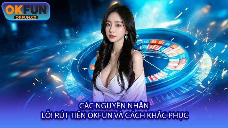 Các Nguyên Nhân Lỗi Rút Tiền OKFUN và Cách Khắc Phục