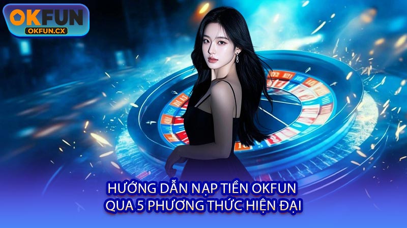 Hướng Dẫn Nạp Tiền OKFUN Qua 5 Phương Thức Hiện Đại