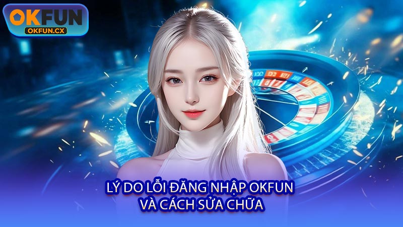 Lý Do Lỗi Đăng Nhập OKFUN và Cách Sửa Chữa