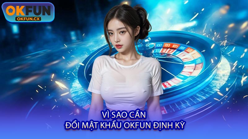Vì Sao Cần Đổi Mật Khẩu OKFUN Định Kỳ