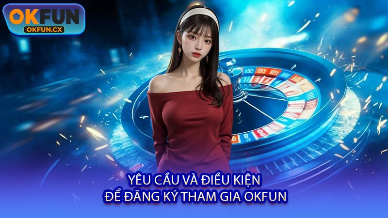 Yêu Cầu và Điều Kiện Để Đăng Ký Tham Gia OKFUN