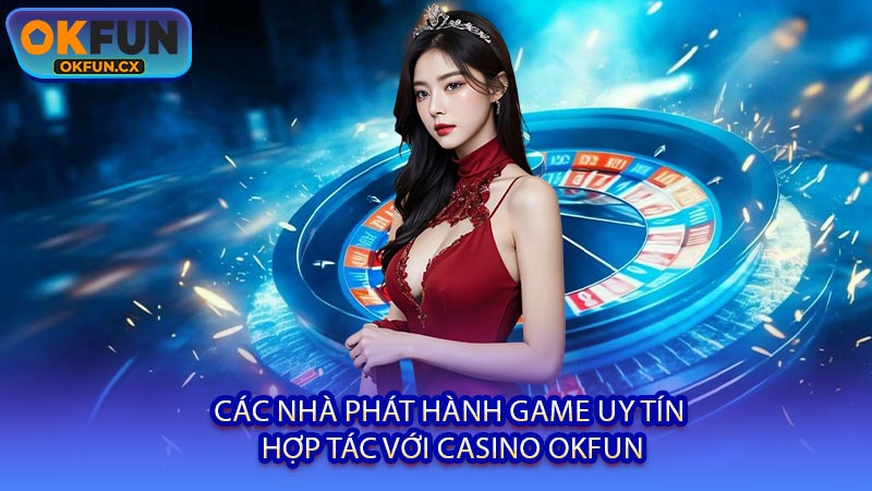 Các Nhà Phát Hành Game Uy Tín Hợp Tác Với Casino OKFUN