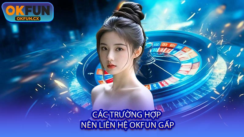 Các Trường Hợp Nên Liên Hệ OKFUN Gấp