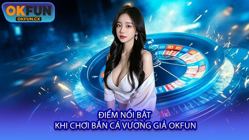 Điểm Nổi Bật Khi Chơi Bắn Cá Vương Giả OKFUN