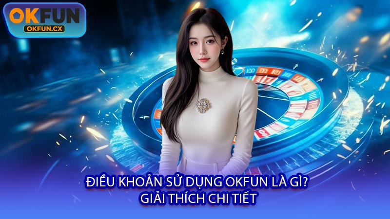 Điều Khoản Sử Dụng OKFUN Là Gì? Giải Thích Chi Tiết