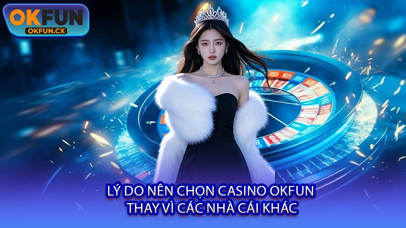 Lý Do Nên Chọn Casino OKFUN Thay Vì Các Nhà Cái Khác