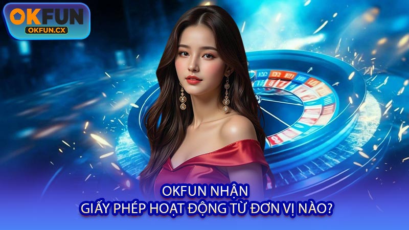 OKFUN Nhận Giấy Phép Hoạt Động Từ Đơn Vị Nào?
