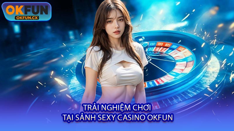 Trải Nghiệm Chơi Tại Sảnh Sexy Casino OKFUN