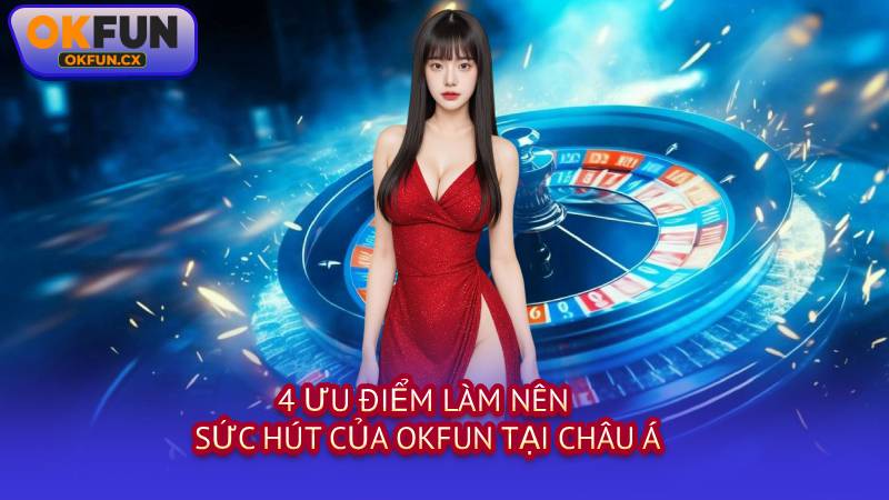 4 Ưu Điểm Làm Nên Sức Hút Của OKFUN Tại Châu Á